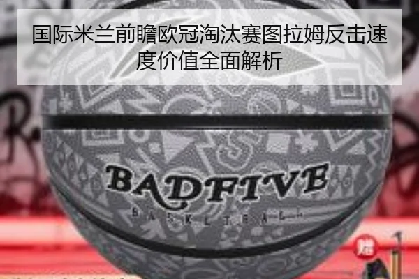 国际米兰前瞻欧冠淘汰赛图拉姆反击速度价值全面解析