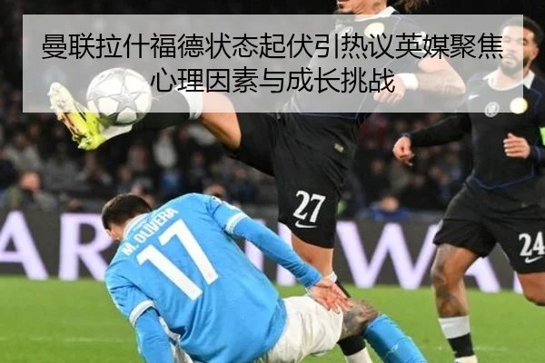 曼联拉什福德状态起伏引热议英媒聚焦心理因素与成长挑战