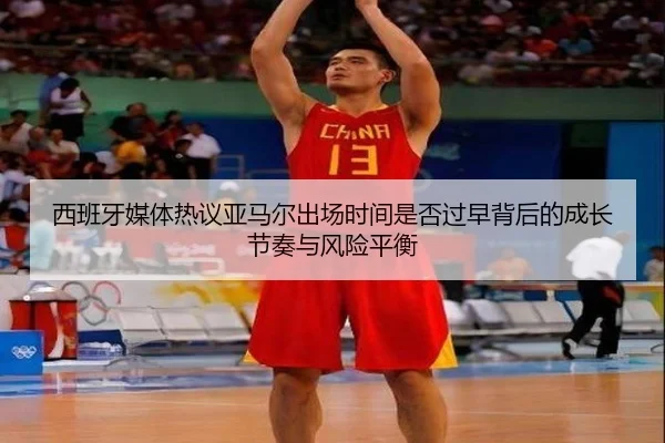 西班牙媒体热议亚马尔出场时间是否过早背后的成长节奏与风险平衡