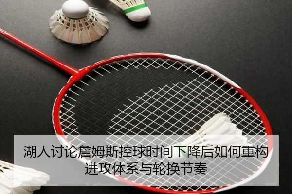 湖人讨论詹姆斯控球时间下降后如何重构进攻体系与轮换节奏