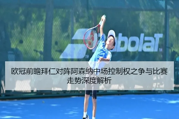 欧冠前瞻拜仁对阵阿森纳中场控制权之争与比赛走势深度解析
