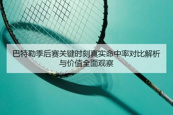 巴特勒季后赛关键时刻真实命中率对比解析与价值全面观察