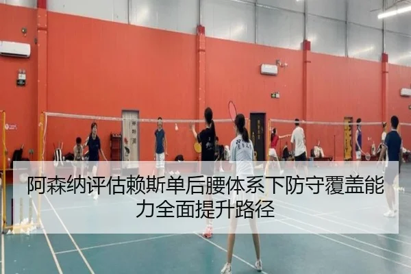 阿森纳评估赖斯单后腰体系下防守覆盖能力全面提升路径