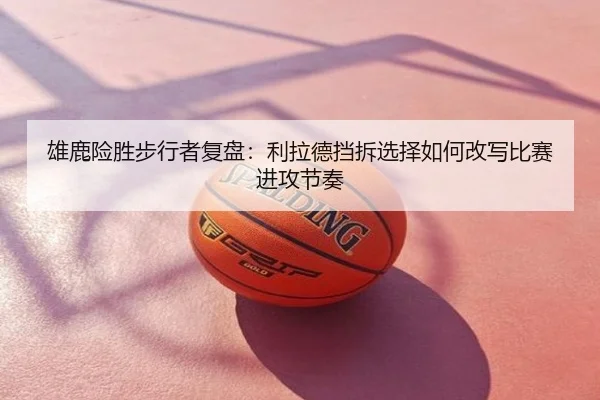 雄鹿险胜步行者复盘：利拉德挡拆选择如何改写比赛进攻节奏